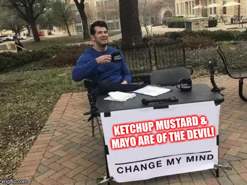 Change My Mind Meme | KETCHUP MUSTARD & MAYO ARE OF THE DEVIL! | image tagged in change my mind | made w/ Imgflip meme maker