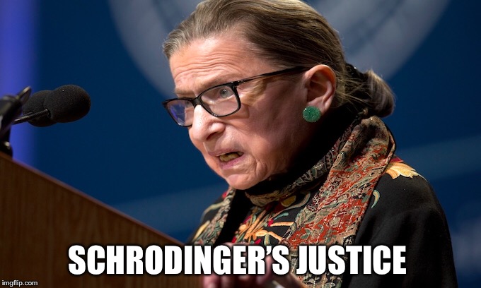 RBG Schrodinger’s  | SCHRODINGER’S JUSTICE | image tagged in ruth bader ginsburg | made w/ Imgflip meme maker