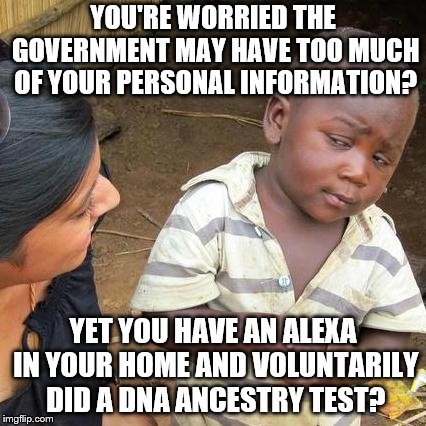 Third World Skeptical Kid Meme | YOU'RE WORRIED THE GOVERNMENT MAY HAVE TOO MUCH OF YOUR PERSONAL INFORMATION? YET YOU HAVE AN ALEXA IN YOUR HOME AND VOLUNTARILY DID A DNA ANCESTRY TEST? | image tagged in memes,third world skeptical kid | made w/ Imgflip meme maker