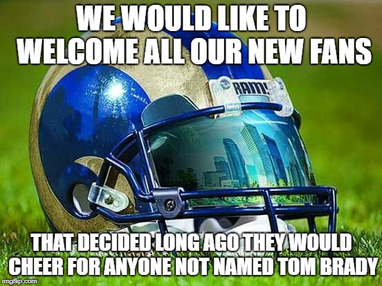 la rams | WE WOULD LIKE TO WELCOME ALL OUR NEW FANS; THAT DECIDED LONG AGO THEY WOULD CHEER FOR ANYONE NOT NAMED TOM BRADY | image tagged in la rams,football,rams,superbowl | made w/ Imgflip meme maker