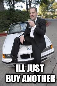 BMW douchebag | ILL JUST BUY ANOTHER | image tagged in bmw douchebag | made w/ Imgflip meme maker