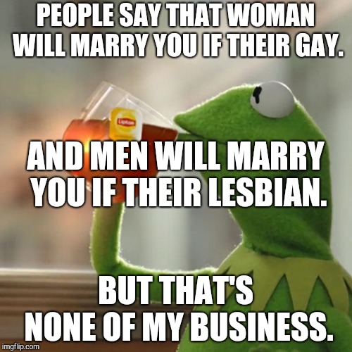 But That's None Of My Business | PEOPLE SAY THAT WOMAN WILL MARRY YOU IF THEIR GAY. AND MEN WILL MARRY YOU IF THEIR LESBIAN. BUT THAT'S NONE OF MY BUSINESS. | image tagged in memes,but thats none of my business,kermit the frog | made w/ Imgflip meme maker