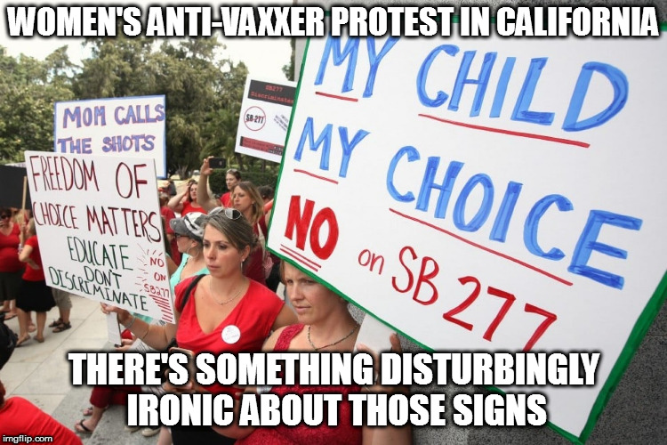 Or is it ironically disturbing? | WOMEN'S ANTI-VAXXER PROTEST IN CALIFORNIA; THERE'S SOMETHING DISTURBINGLY IRONIC ABOUT THOSE SIGNS | image tagged in memes,politics,anti-vaxxers,my ____ my choice | made w/ Imgflip meme maker