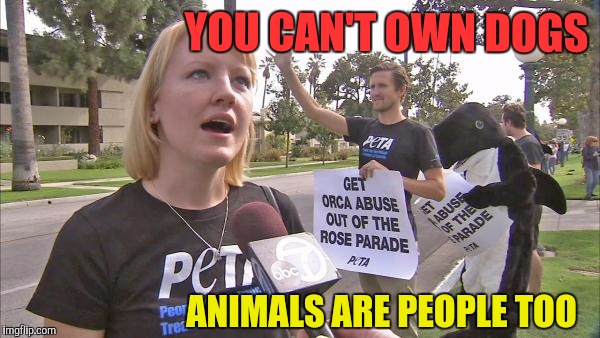 Stupid peta | YOU CAN'T OWN DOGS ANIMALS ARE PEOPLE TOO | image tagged in stupid peta | made w/ Imgflip meme maker