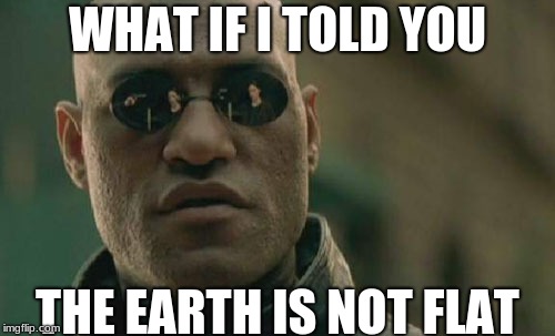 What if I told you, The earth was not flat | WHAT IF I TOLD YOU; THE EARTH IS NOT FLAT | image tagged in memes,matrix morpheus | made w/ Imgflip meme maker