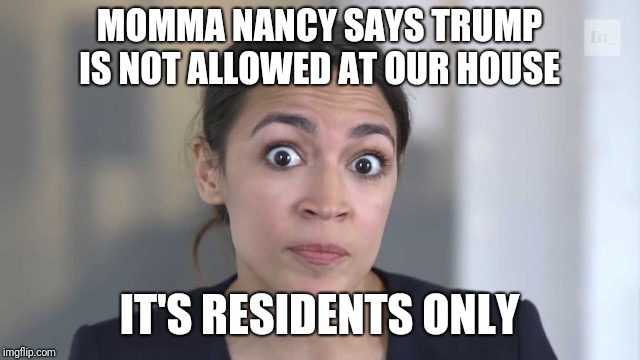 Crazy Alexandria Ocasio-Cortez | MOMMA NANCY SAYS TRUMP IS NOT ALLOWED AT OUR HOUSE; IT'S RESIDENTS ONLY | image tagged in crazy alexandria ocasio-cortez | made w/ Imgflip meme maker
