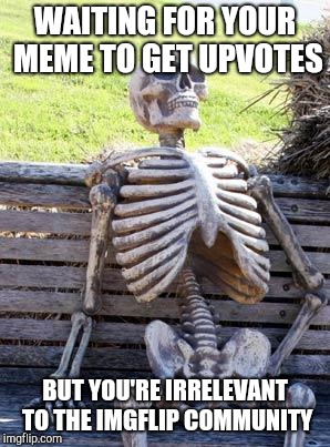 Waiting Skeleton | WAITING FOR YOUR MEME TO GET UPVOTES; BUT YOU'RE IRRELEVANT TO THE IMGFLIP COMMUNITY | image tagged in memes,waiting skeleton | made w/ Imgflip meme maker