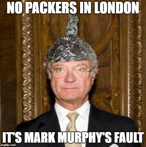tinfoil hat guy | NO PACKERS IN LONDON; IT'S MARK MURPHY'S FAULT | image tagged in tinfoil hat guy | made w/ Imgflip meme maker