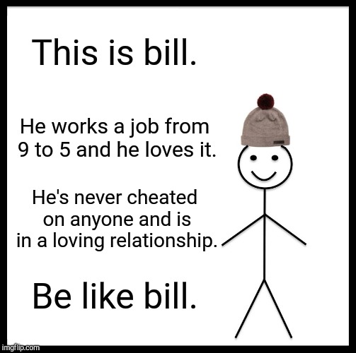 Be Like Bill | This is bill. He works a job from 9 to 5 and he loves it. He's never cheated on anyone and is in a loving relationship. Be like bill. | image tagged in memes,be like bill | made w/ Imgflip meme maker
