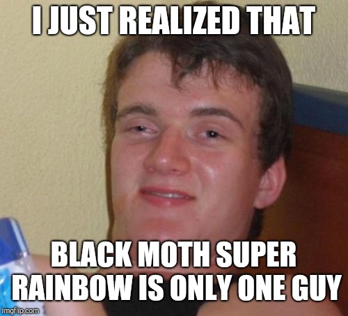 10 Guy Meme | I JUST REALIZED THAT; BLACK MOTH SUPER RAINBOW IS ONLY ONE GUY | image tagged in memes,10 guy | made w/ Imgflip meme maker