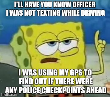 Looks Like There Is Some Lag Time In His App | I'LL HAVE YOU KNOW OFFICER I WAS NOT TEXTING WHILE DRIVING; I WAS USING MY GPS TO FIND OUT IF THERE WERE ANY POLICE CHECKPOINTS AHEAD | image tagged in memes,ill have you know spongebob,texting and driving,police officer | made w/ Imgflip meme maker