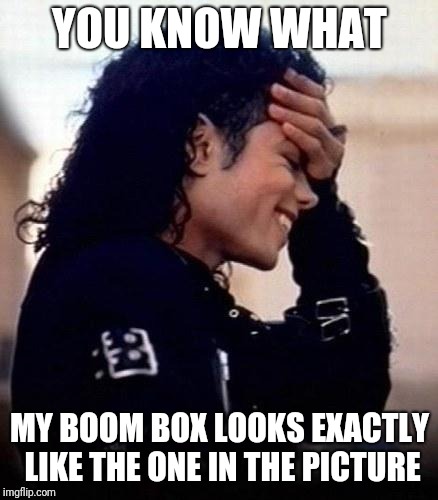 Michael Jackson is amused by stupidity | YOU KNOW WHAT MY BOOM BOX LOOKS EXACTLY LIKE THE ONE IN THE PICTURE | image tagged in michael jackson is amused by stupidity | made w/ Imgflip meme maker