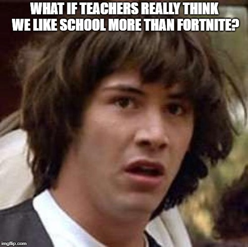 Conspiracy Keanu | WHAT IF TEACHERS REALLY THINK WE LIKE SCHOOL MORE THAN FORTNITE? | image tagged in memes,conspiracy keanu | made w/ Imgflip meme maker