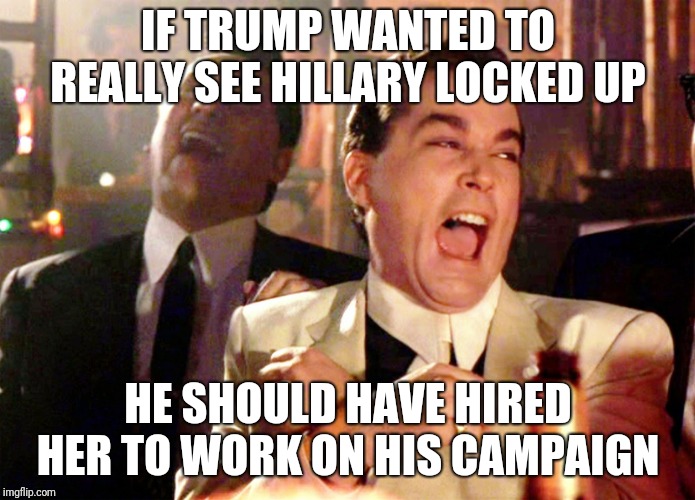 Good Fellas Hilarious | IF TRUMP WANTED TO REALLY SEE HILLARY LOCKED UP; HE SHOULD HAVE HIRED HER TO WORK ON HIS CAMPAIGN | image tagged in memes,good fellas hilarious | made w/ Imgflip meme maker