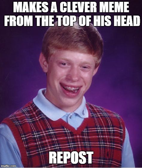 Bad Luck Brian Meme | MAKES A CLEVER MEME FROM THE TOP OF HIS HEAD REPOST | image tagged in memes,bad luck brian | made w/ Imgflip meme maker