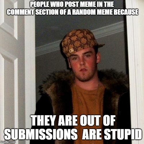 Scumbag Steve Meme | PEOPLE WHO POST MEME IN THE COMMENT SECTION OF A RANDOM MEME BECAUSE THEY ARE OUT OF SUBMISSIONS  ARE STUPID | image tagged in memes,scumbag steve | made w/ Imgflip meme maker