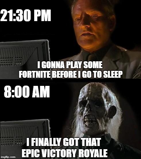 I'll Just Wait Here Meme | 21:30 PM; I GONNA PLAY SOME FORTNITE BEFORE I GO TO SLEEP; 8:00 AM; I FINALLY GOT THAT EPIC VICTORY ROYALE | image tagged in memes,ill just wait here | made w/ Imgflip meme maker