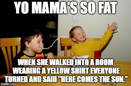 I have nothing to say | YO MAMA'S SO FAT; WHEN SHE WALKED INTO A ROOM WEARING A YELLOW SHIRT EVERYONE TURNED AND SAID "HERE COMES THE SUN." | image tagged in memes,yo mamas so fat,the beatles,yellow,funny,shirt | made w/ Imgflip meme maker