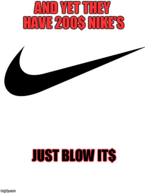 Nike | AND YET THEY HAVE 200$ NIKE'S JUST BLOW IT$ | image tagged in nike | made w/ Imgflip meme maker