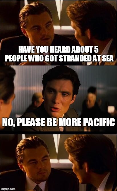 Inception Meme | HAVE YOU HEARD ABOUT 5 PEOPLE WHO GOT STRANDED AT SEA; NO, PLEASE BE MORE PACIFIC | image tagged in memes,inception | made w/ Imgflip meme maker
