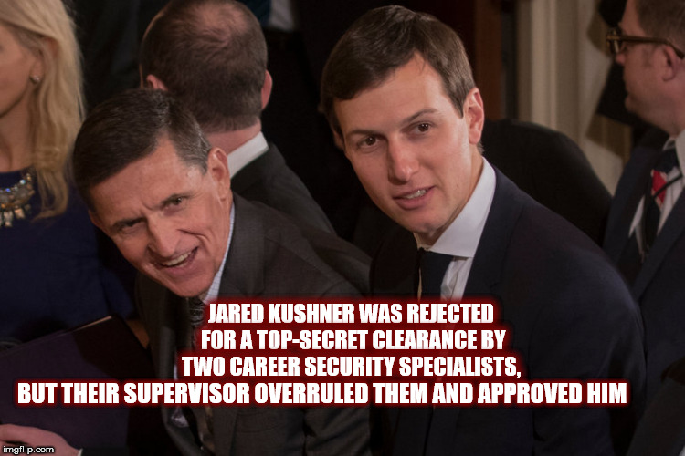 JARED KUSHNER WAS REJECTED FOR A TOP-SECRET CLEARANCE BY TWO CAREER SECURITY SPECIALISTS, BUT THEIR SUPERVISOR OVERRULED THEM AND APPROVED HIM | image tagged in jaredkushner,collusion,mega,donaldtrump,republican,mueller | made w/ Imgflip meme maker
