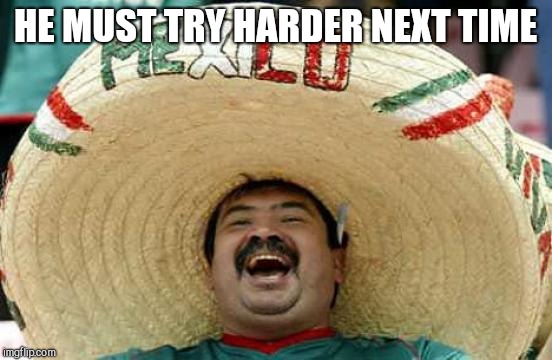 Happy Mexican | HE MUST TRY HARDER NEXT TIME | image tagged in happy mexican | made w/ Imgflip meme maker