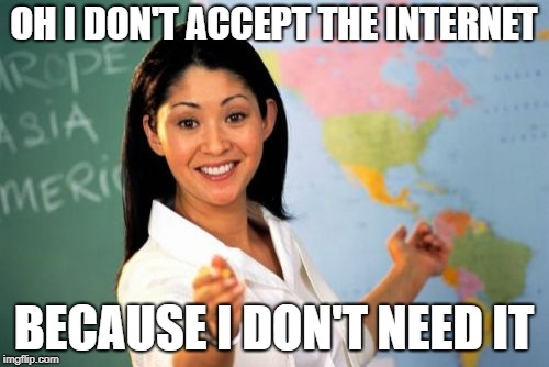 Old meme | OH I DON'T ACCEPT THE INTERNET BECAUSE I DON'T NEED IT | image tagged in memes,unhelpful high school teacher | made w/ Imgflip meme maker