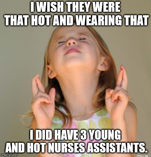 I wish | I WISH THEY WERE THAT HOT AND WEARING THAT I DID HAVE 3 YOUNG AND HOT NURSES ASSISTANTS. | image tagged in i wish | made w/ Imgflip meme maker