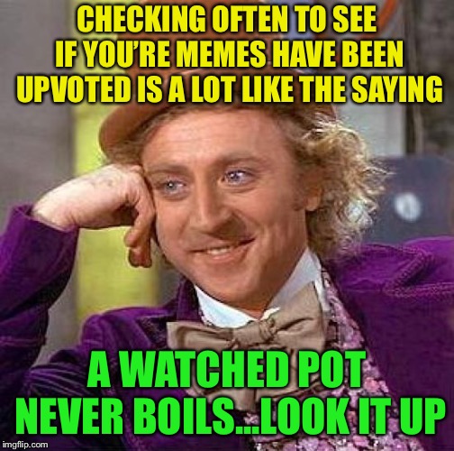 Creepy Condescending Wonka Meme | CHECKING OFTEN TO SEE IF YOU’RE MEMES HAVE BEEN UPVOTED IS A LOT LIKE THE SAYING; A WATCHED POT NEVER BOILS...LOOK IT UP | image tagged in memes,creepy condescending wonka,sayings,proverb,slow motion,if you look at it like this | made w/ Imgflip meme maker