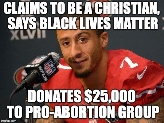 If he wasn't such a hypocrite I might have taken his protests seriously! | CLAIMS TO BE A CHRISTIAN, SAYS BLACK LIVES MATTER; DONATES $25,000 TO PRO-ABORTION GROUP | image tagged in colin kaepernick,hypocrisy,memes,politics,nike,abortion | made w/ Imgflip meme maker