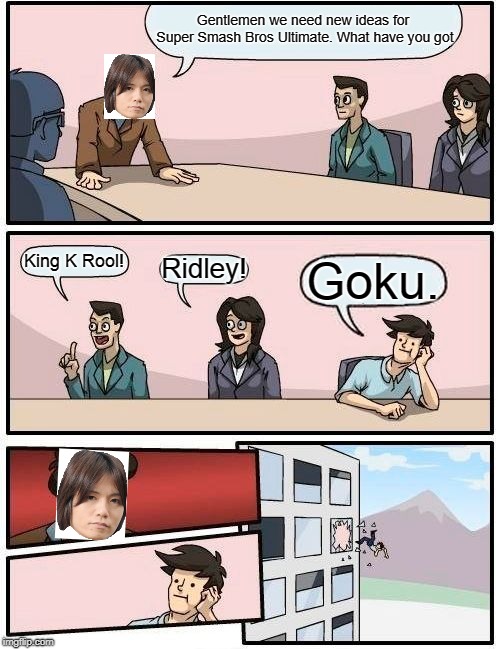 Boardroom Meeting Suggestion Meme | Gentlemen we need new ideas for Super Smash Bros Ultimate. What have you got; King K Rool! Ridley! Goku. | image tagged in memes,boardroom meeting suggestion | made w/ Imgflip meme maker