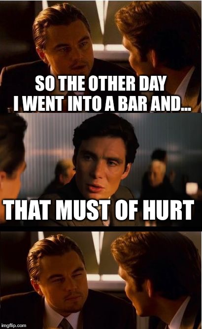 Inception | SO THE OTHER DAY I WENT INTO A BAR AND... THAT MUST OF HURT | image tagged in memes,inception | made w/ Imgflip meme maker