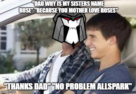 Why is my sister named  | "DAD WHY IS MY SISTERS NAME ROSE" "BECAUSE YOU MOTHER LOVE ROSES"; "THANKS DAD" "NO PROBLEM ALLSPARK" | image tagged in why is my sister named | made w/ Imgflip meme maker