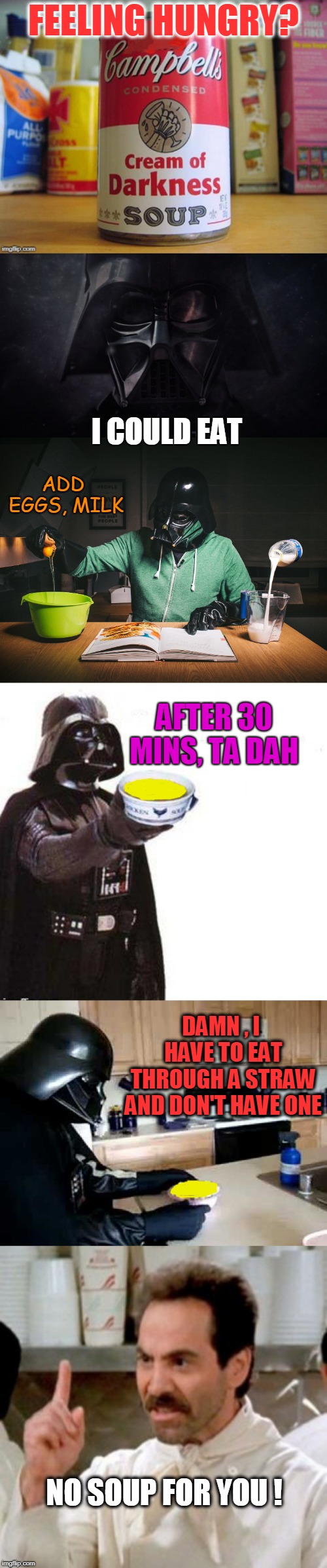 Hello cream of darkness my old friend  | FEELING HUNGRY? I COULD EAT; ADD EGGS, MILK; AFTER 30 MINS, TA DAH; DAMN , I HAVE TO EAT THROUGH A STRAW AND DON'T HAVE ONE; NO SOUP FOR YOU ! | image tagged in no soup for you,darth vader,cooking,soup,simon and garfunkel | made w/ Imgflip meme maker