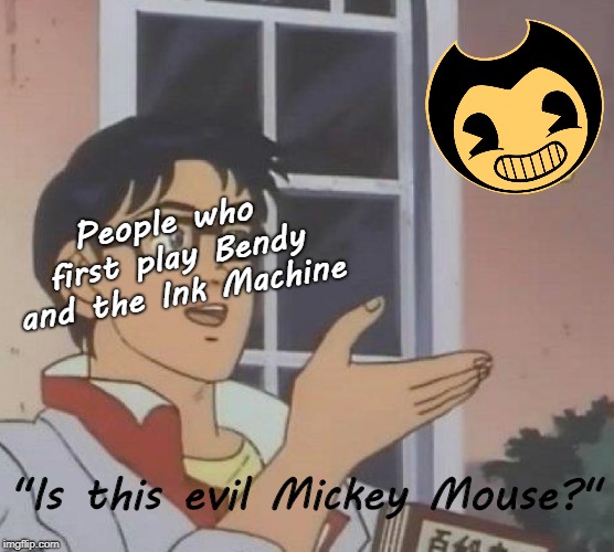 Is This A Pigeon | People who first play Bendy and the Ink Machine; "Is this evil Mickey Mouse?" | image tagged in memes,is this a pigeon | made w/ Imgflip meme maker