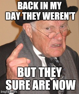Back In My Day Meme | BACK IN MY DAY THEY WEREN'T BUT THEY SURE ARE NOW | image tagged in memes,back in my day | made w/ Imgflip meme maker