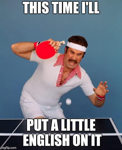 will ferrel ping pong | THIS TIME I'LL PUT A LITTLE ENGLISH ON IT | image tagged in will ferrel ping pong | made w/ Imgflip meme maker