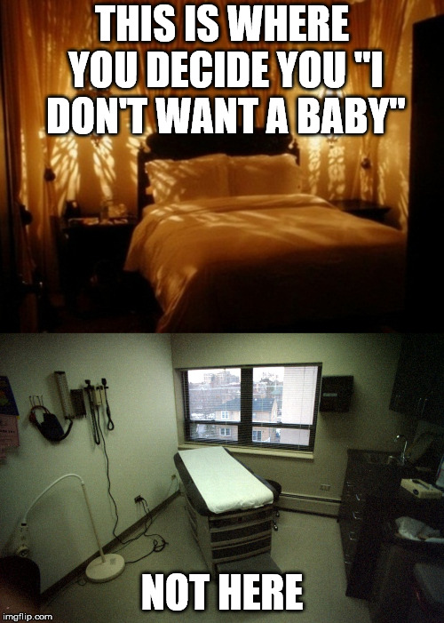 There is no good reason to become pregnant if you don't want a child. | THIS IS WHERE YOU DECIDE YOU "I DON'T WANT A BABY"; NOT HERE | image tagged in bedroom,doctors room | made w/ Imgflip meme maker