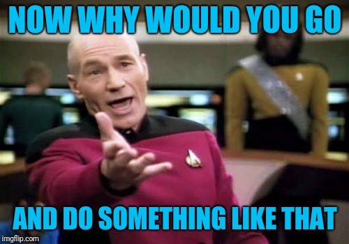 Picard Wtf Meme | NOW WHY WOULD YOU GO AND DO SOMETHING LIKE THAT | image tagged in memes,picard wtf | made w/ Imgflip meme maker