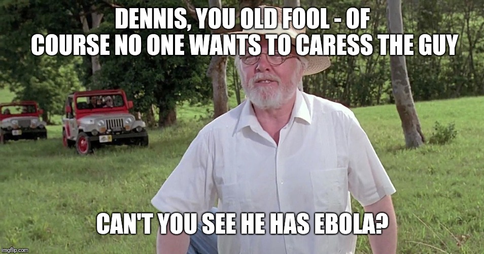 welcome to jurassic park | DENNIS, YOU OLD FOOL - OF COURSE NO ONE WANTS TO CARESS THE GUY CAN'T YOU SEE HE HAS EBOLA? | image tagged in welcome to jurassic park | made w/ Imgflip meme maker