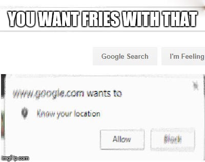 google wants to know your location | YOU WANT FRIES WITH THAT | image tagged in google wants to know your location | made w/ Imgflip meme maker