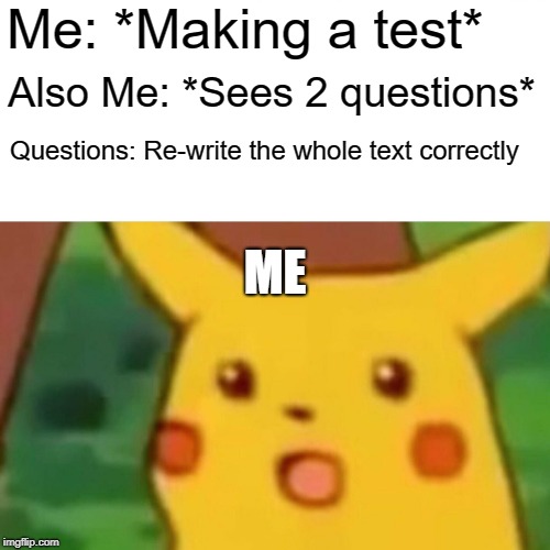 Surprised Pikachu | Me: *Making a test*; Also Me: *Sees 2 questions*; Questions: Re-write the whole text correctly; ME | image tagged in memes,surprised pikachu | made w/ Imgflip meme maker