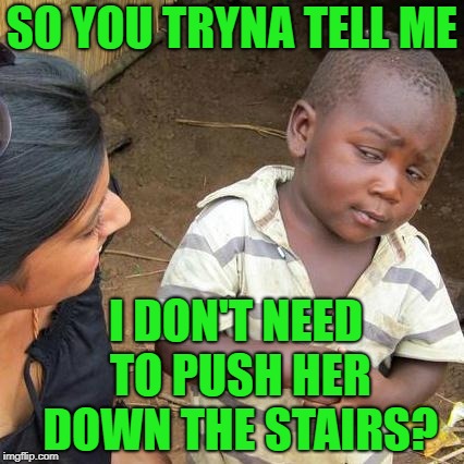 Third World Skeptical Kid Meme | SO YOU TRYNA TELL ME I DON'T NEED TO PUSH HER DOWN THE STAIRS? | image tagged in memes,third world skeptical kid | made w/ Imgflip meme maker