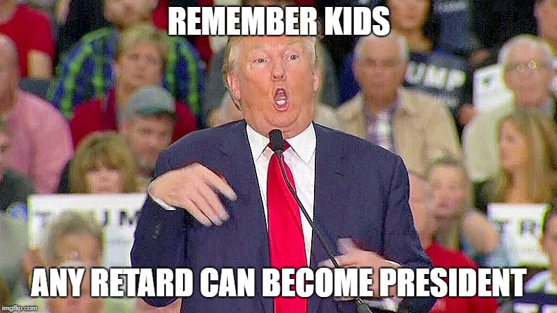 Trump Mocks Reporter | REMEMBER KIDS ANY RETARD CAN BECOME PRESIDENT | image tagged in trump mocks reporter | made w/ Imgflip meme maker