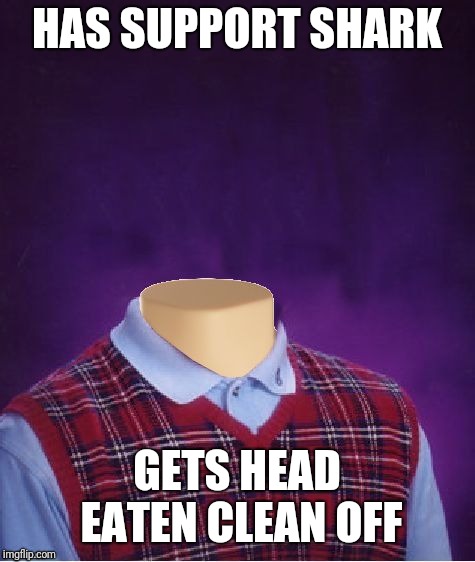 Bad Luck Brian Headless | HAS SUPPORT SHARK GETS HEAD EATEN CLEAN OFF | image tagged in bad luck brian headless | made w/ Imgflip meme maker