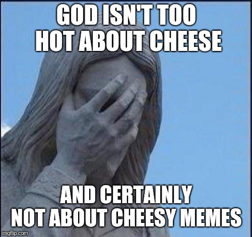 GOD ISN'T TOO HOT ABOUT CHEESE AND CERTAINLY NOT ABOUT CHEESY MEMES | made w/ Imgflip meme maker