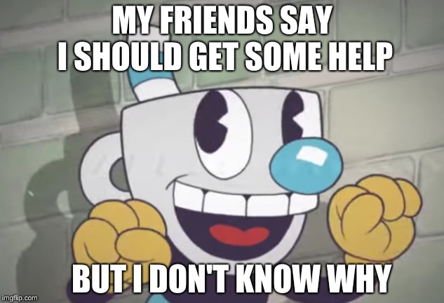 Mugman needs help | MY FRIENDS SAY I SHOULD GET SOME HELP; BUT I DON'T KNOW WHY | image tagged in funny,mugman needs help | made w/ Imgflip meme maker