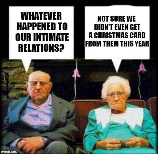 old folks | NOT SURE WE DIDN'T EVEN GET A CHRISTMAS CARD FROM THEM THIS YEAR; WHATEVER HAPPENED TO OUR INTIMATE RELATIONS? | image tagged in elderly,joke,funny | made w/ Imgflip meme maker