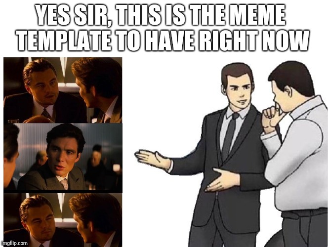 Every meme has its inception...this meme has two ;-) | YES SIR, THIS IS THE MEME TEMPLATE TO HAVE RIGHT NOW | image tagged in memes,car salesman slaps hood,car meme | made w/ Imgflip meme maker