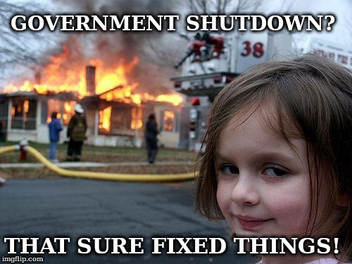 Government Shutdown | GOVERNMENT SHUTDOWN? THAT SURE FIXED THINGS! | image tagged in disaster girl,donald trump,nancy pelosi,chuck schumer | made w/ Imgflip meme maker
